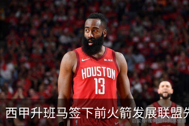 西甲升班马签下前火箭发展联盟先发中锋，表现尚可引关注